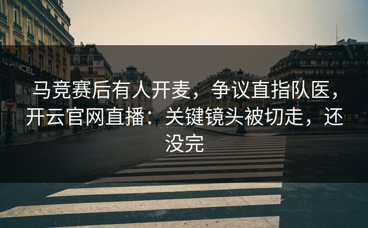 马竞赛后有人开麦，争议直指队医，开云官网直播：关键镜头被切走，还没完