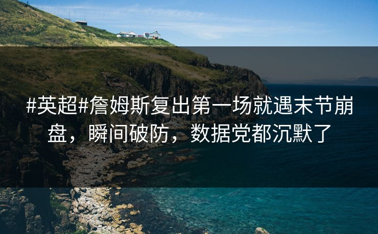 #英超#詹姆斯复出第一场就遇末节崩盘，瞬间破防，数据党都沉默了-第1张图片-开云体育Kaiyun官网地址 - 最新链接