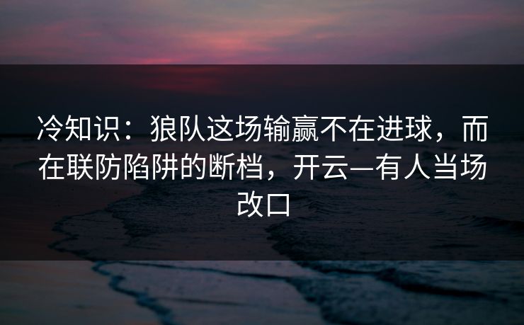 冷知识：狼队这场输赢不在进球，而在联防陷阱的断档，开云—有人当场改口-第1张图片-开云体育Kaiyun官网地址 - 最新链接