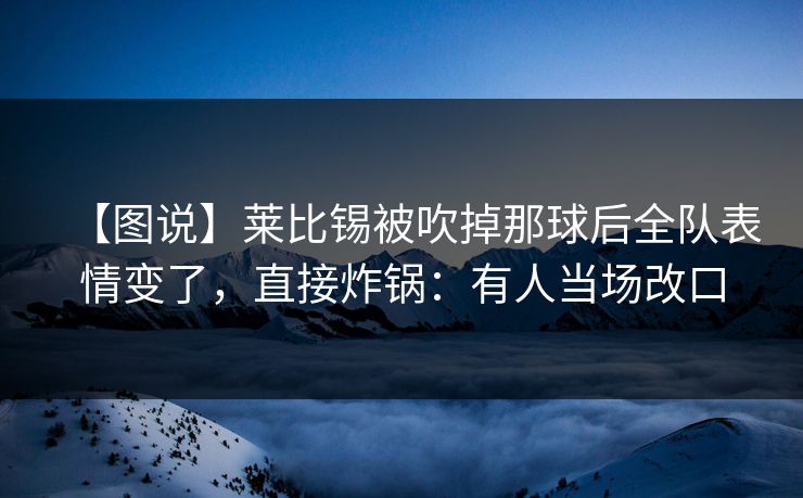 【图说】莱比锡被吹掉那球后全队表情变了，直接炸锅：有人当场改口-第1张图片-开云体育Kaiyun官网地址 - 最新链接