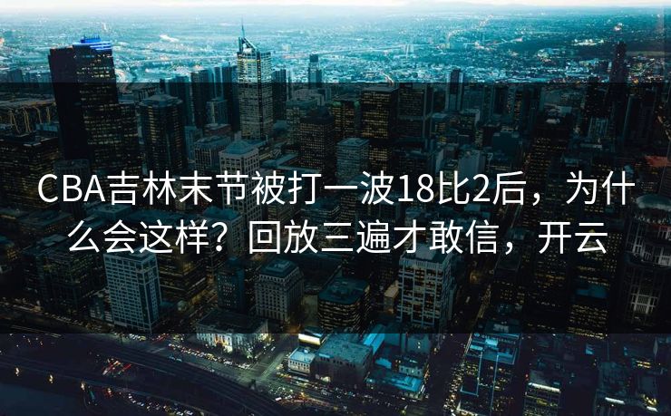 CBA吉林末节被打一波18比2后，为什么会这样？回放三遍才敢信，开云-第1张图片-开云体育Kaiyun官网地址 - 最新链接