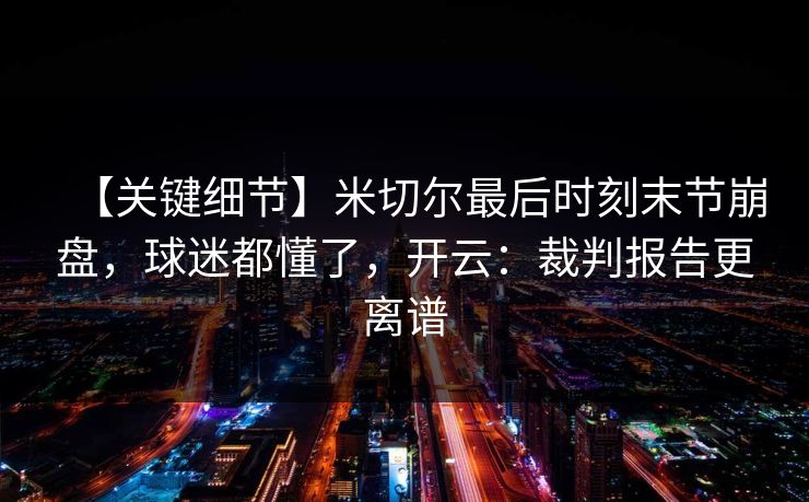 【关键细节】米切尔最后时刻末节崩盘，球迷都懂了，开云：裁判报告更离谱-第1张图片-开云体育Kaiyun官网地址 - 最新链接