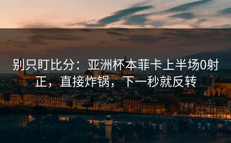 别只盯比分：亚洲杯本菲卡上半场0射正，直接炸锅，下一秒就反转-第1张图片-开云体育Kaiyun官网地址 - 最新链接