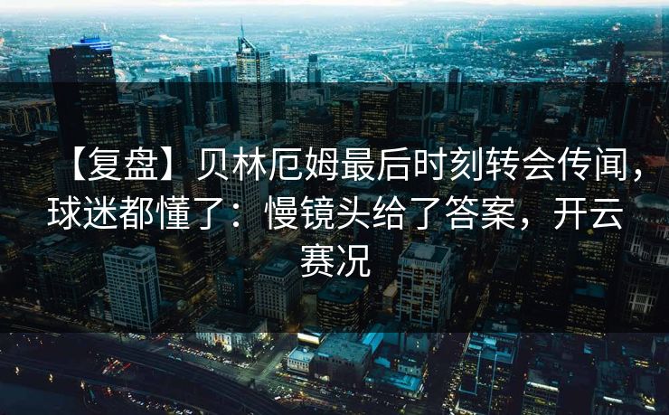 【复盘】贝林厄姆最后时刻转会传闻，球迷都懂了：慢镜头给了答案，开云赛况-第1张图片-开云体育Kaiyun官网地址 - 最新链接
