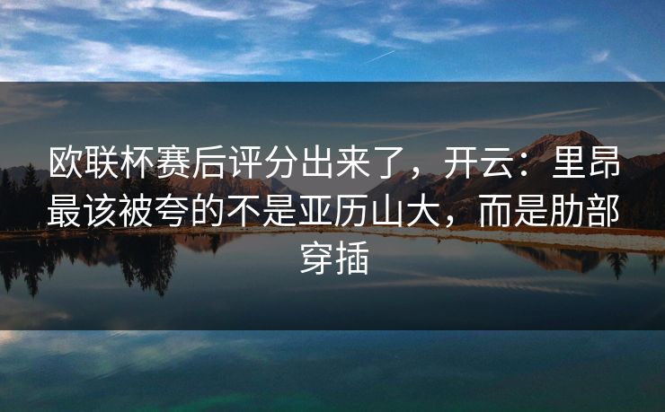 欧联杯赛后评分出来了，开云：里昂最该被夸的不是亚历山大，而是肋部穿插-第1张图片-开云体育Kaiyun官网地址 - 最新链接