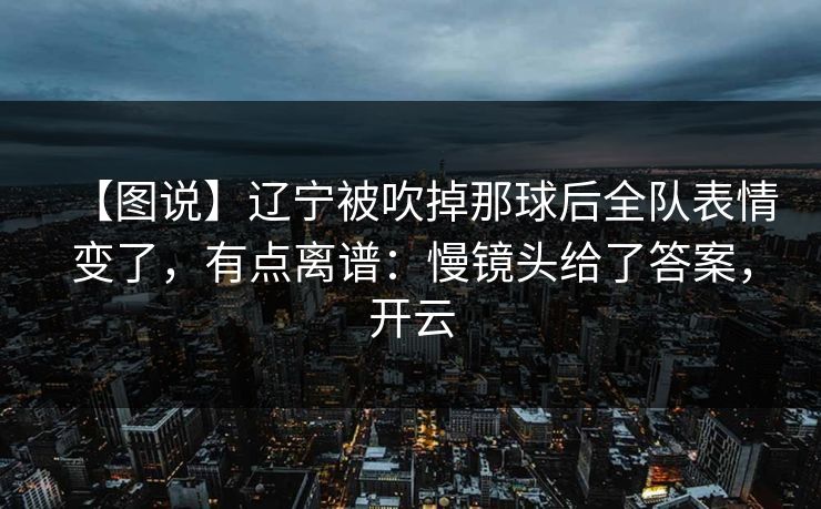 【图说】辽宁被吹掉那球后全队表情变了，有点离谱：慢镜头给了答案，开云-第1张图片-开云体育Kaiyun官网地址 - 最新链接