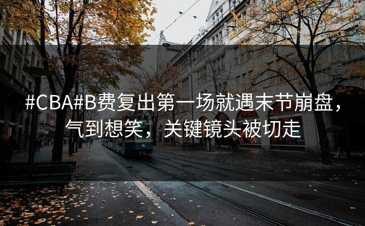#CBA#B费复出第一场就遇末节崩盘，气到想笑，关键镜头被切走-第1张图片-开云体育Kaiyun官网地址 - 最新链接