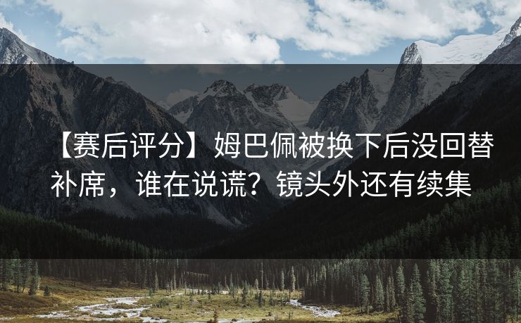【赛后评分】姆巴佩被换下后没回替补席，谁在说谎？镜头外还有续集-第1张图片-开云体育Kaiyun官网地址 - 最新链接