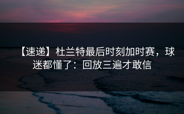 【速递】杜兰特最后时刻加时赛，球迷都懂了：回放三遍才敢信-第1张图片-开云体育Kaiyun官网地址 - 最新链接