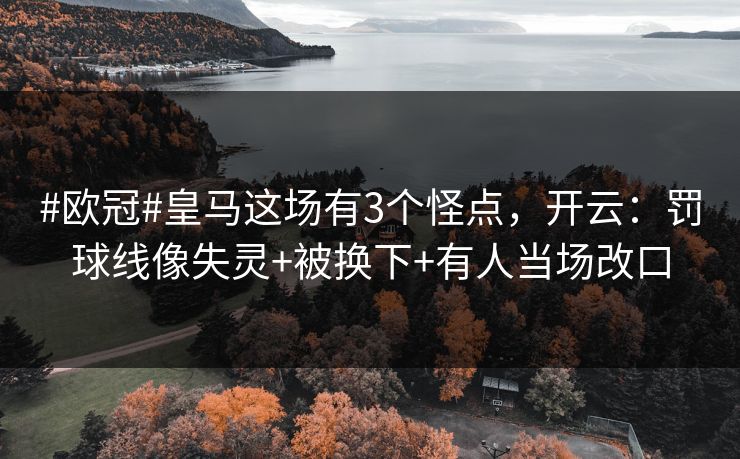 #欧冠#皇马这场有3个怪点，开云：罚球线像失灵+被换下+有人当场改口-第1张图片-开云体育Kaiyun官网地址 - 最新链接