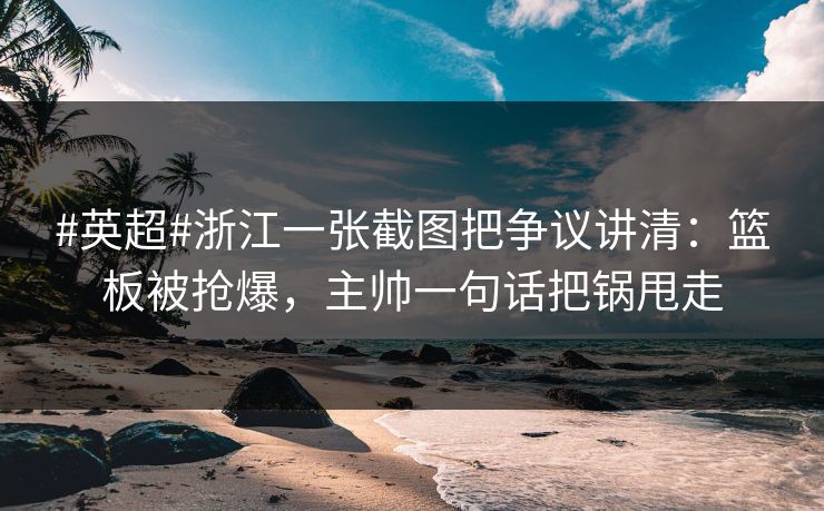 #英超#浙江一张截图把争议讲清：篮板被抢爆，主帅一句话把锅甩走