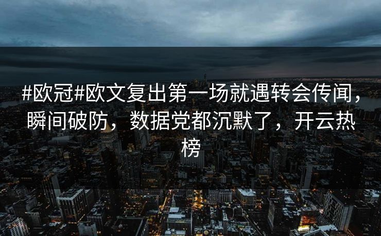 #欧冠#欧文复出第一场就遇转会传闻，瞬间破防，数据党都沉默了，开云热榜
