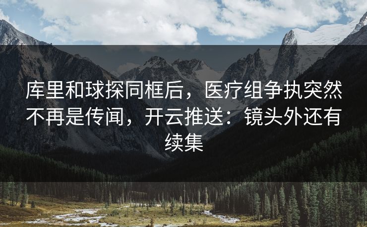 库里和球探同框后,医疗组争执突然不再是传闻,开云推送:镜头外还有续集-第1张图片-开云体育Kaiyun官网地址 - 最新链接 库里和球探同框后,医疗组争执突然不再是传闻,开云推送:镜头外还有续集-第1张图片-开云体育Kaiyun官网地址 - 最新链接
