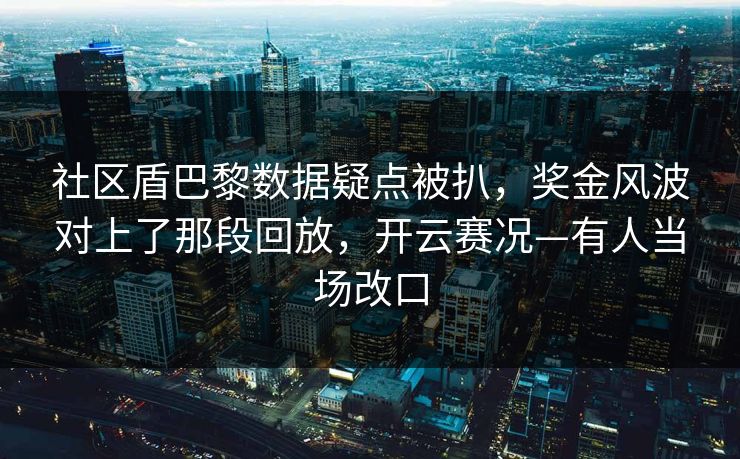 社区盾巴黎数据疑点被扒,奖金风波对上了那段回放,开云赛况—有人当场改口-第1张图片-开云体育Kaiyun官网地址 - 最新链接 社区盾巴黎数据疑点被扒,奖金风波对上了那段回放,开云赛况—有人当场改口-第1张图片-开云体育Kaiyun官网地址 - 最新链接