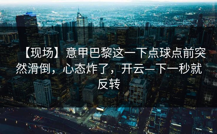【现场】意甲巴黎这一下点球点前突然滑倒，心态炸了，开云—下一秒就反转-第1张图片-开云体育Kaiyun官网地址 - 最新链接