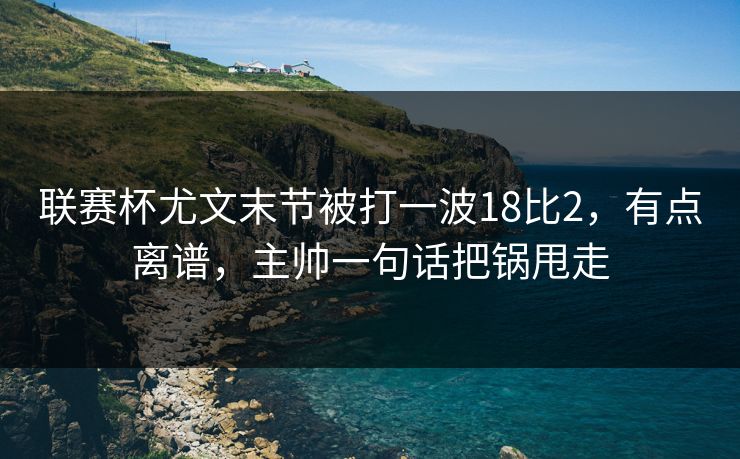 联赛杯尤文末节被打一波18比2,有点离谱,主帅一句话把锅甩走-第1张图片-开云体育Kaiyun官网地址 - 最新链接 联赛杯尤文末节被打一波18比2,有点离谱,主帅一句话把锅甩走-第1张图片-开云体育Kaiyun官网地址 - 最新链接