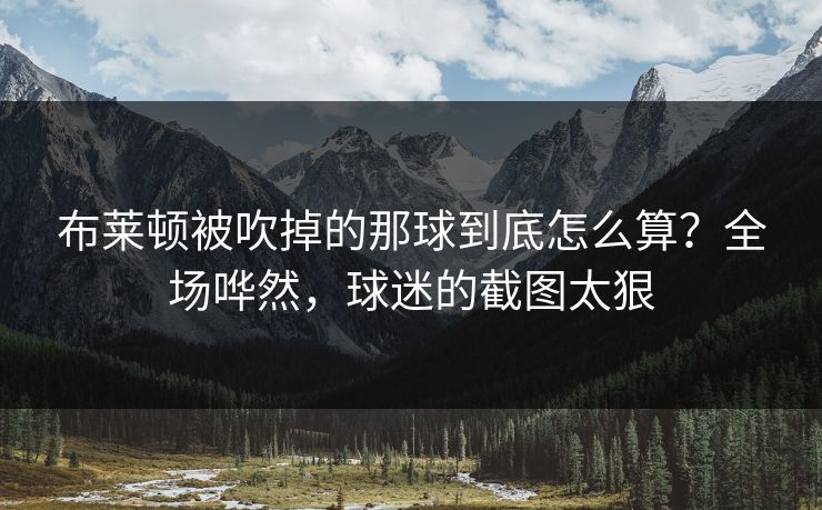 布莱顿被吹掉的那球到底怎么算?全场哗然,球迷的截图太狠-第1张图片-开云体育Kaiyun官网地址 - 最新链接 布莱顿被吹掉的那球到底怎么算?全场哗然,球迷的截图太狠-第1张图片-开云体育Kaiyun官网地址 - 最新链接