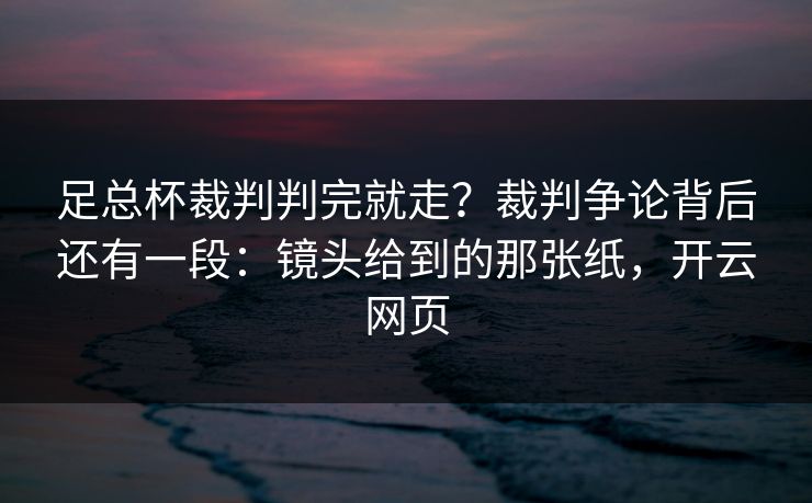 足总杯裁判判完就走?裁判争论背后还有一段:镜头给到的那张纸,开云网页-第1张图片-开云体育Kaiyun官网地址 - 最新链接 足总杯裁判判完就走?裁判争论背后还有一段:镜头给到的那张纸,开云网页-第1张图片-开云体育Kaiyun官网地址 - 最新链接