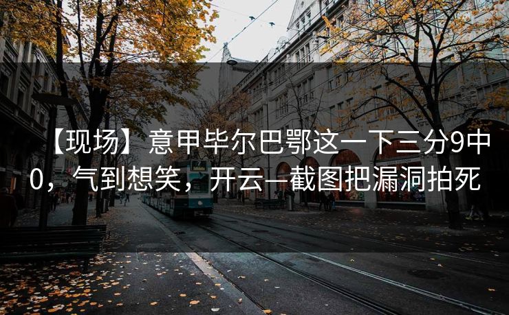 【现场】意甲毕尔巴鄂这一下三分9中0,气到想笑,开云—截图把漏洞拍死-第1张图片-开云体育Kaiyun官网地址 - 最新链接 【现场】意甲毕尔巴鄂这一下三分9中0,气到想笑,开云—截图把漏洞拍死-第1张图片-开云体育Kaiyun官网地址 - 最新链接