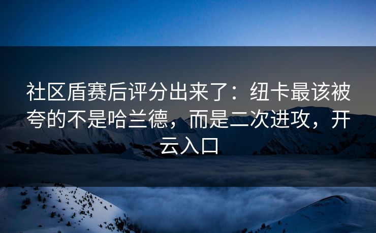 社区盾赛后评分出来了:纽卡最该被夸的不是哈兰德,而是二次进攻,开云入口-第1张图片-开云体育Kaiyun官网地址 - 最新链接 社区盾赛后评分出来了:纽卡最该被夸的不是哈兰德,而是二次进攻,开云入口-第1张图片-开云体育Kaiyun官网地址 - 最新链接