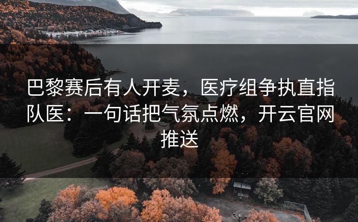 巴黎赛后有人开麦,医疗组争执直指队医:一句话把气氛点燃,开云官网推送-第1张图片-开云体育Kaiyun官网地址 - 最新链接 巴黎赛后有人开麦,医疗组争执直指队医:一句话把气氛点燃,开云官网推送-第1张图片-开云体育Kaiyun官网地址 - 最新链接