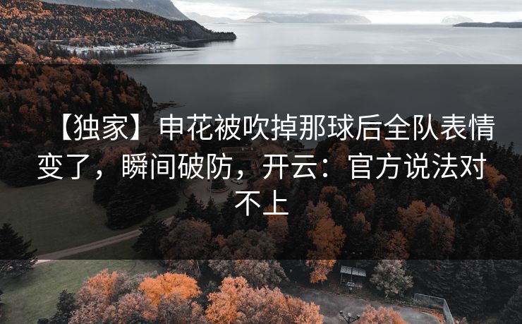 【独家】申花被吹掉那球后全队表情变了,瞬间破防,开云:官方说法对不上-第1张图片-开云体育Kaiyun官网地址 - 最新链接 【独家】申花被吹掉那球后全队表情变了,瞬间破防,开云:官方说法对不上-第1张图片-开云体育Kaiyun官网地址 - 最新链接