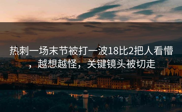 热刺一场末节被打一波18比2把人看懵,越想越怪,关键镜头被切走-第1张图片-开云体育Kaiyun官网地址 - 最新链接 热刺一场末节被打一波18比2把人看懵,越想越怪,关键镜头被切走-第1张图片-开云体育Kaiyun官网地址 - 最新链接