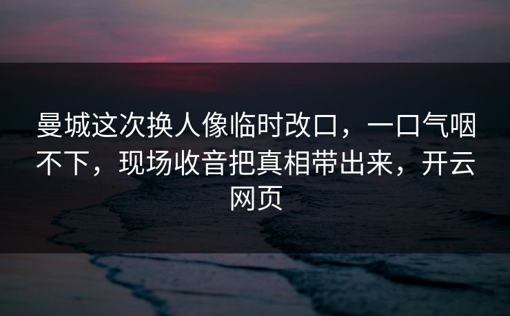 曼城这次换人像临时改口,一口气咽不下,现场收音把真相带出来,开云网页-第1张图片-开云体育Kaiyun官网地址 - 最新链接 曼城这次换人像临时改口,一口气咽不下,现场收音把真相带出来,开云网页-第1张图片-开云体育Kaiyun官网地址 - 最新链接